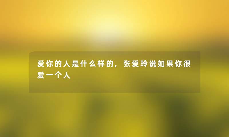 爱你的人是什么样的,张爱玲说如果你很爱一个人