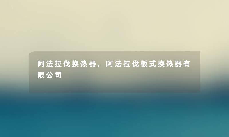 阿法拉伐换热器,阿法拉伐板式换热器有限公司