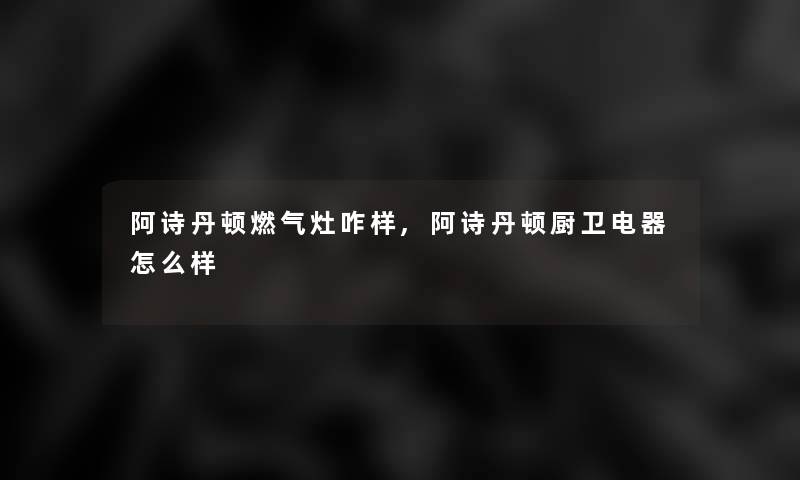 阿诗丹顿燃气灶咋样,阿诗丹顿厨卫电器怎么样