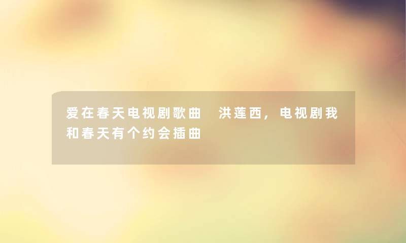 爱在春天电视剧歌曲 洪莲西,电视剧我和春天有个约会插曲