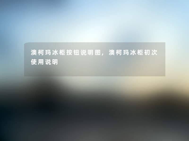 澳柯玛冰柜按钮说明图,澳柯玛冰柜初次使用说明