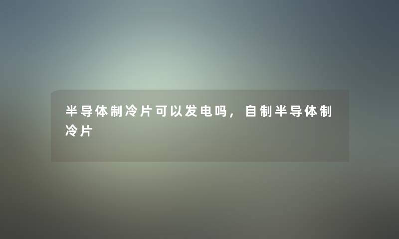 半导体制冷片可以发电吗,自制半导体制冷片