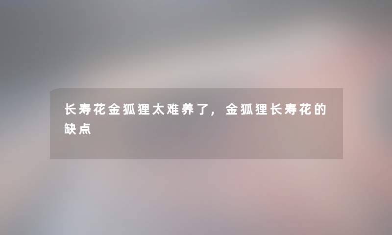 长寿花金狐狸太难养了,金狐狸长寿花的缺点