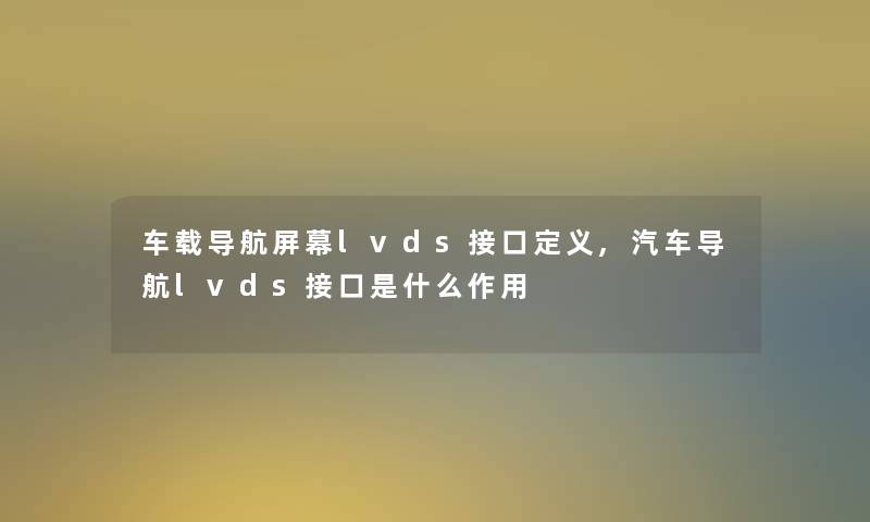 车载导航屏幕lvds接口定义,汽车导航lvds接口是什么作用