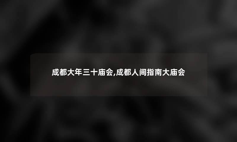 成都大年三十庙会,成都人间指南大庙会