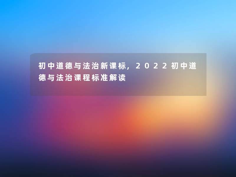 初中道德与法治新课标,2022初中道德与法治课程标准解读