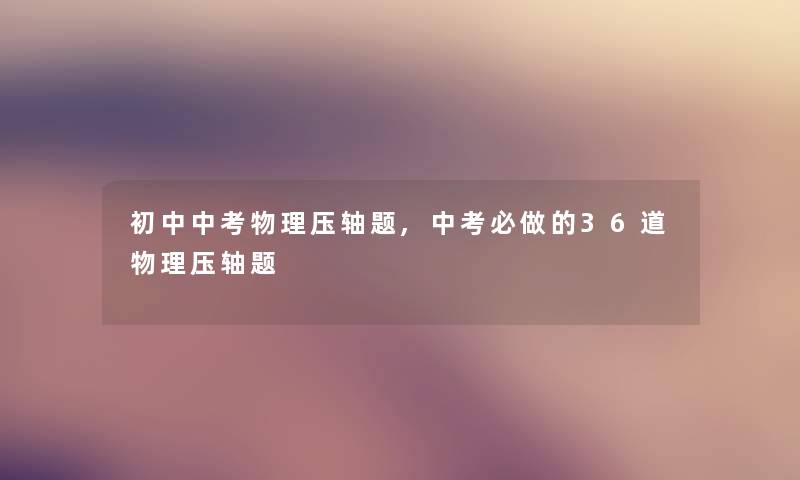 初中中考物理压轴题,中考必做的36道物理压轴题