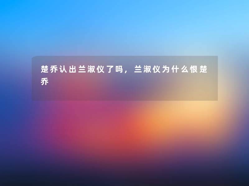 楚乔认出兰淑仪了吗,兰淑仪为什么恨楚乔