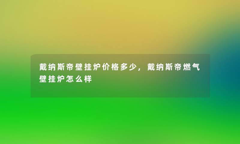 戴纳斯帝壁挂炉价格多少,戴纳斯帝燃气壁挂炉怎么样