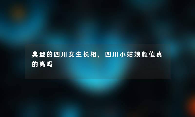 典型的四川女生长相,四川小姑娘颜值真的高吗