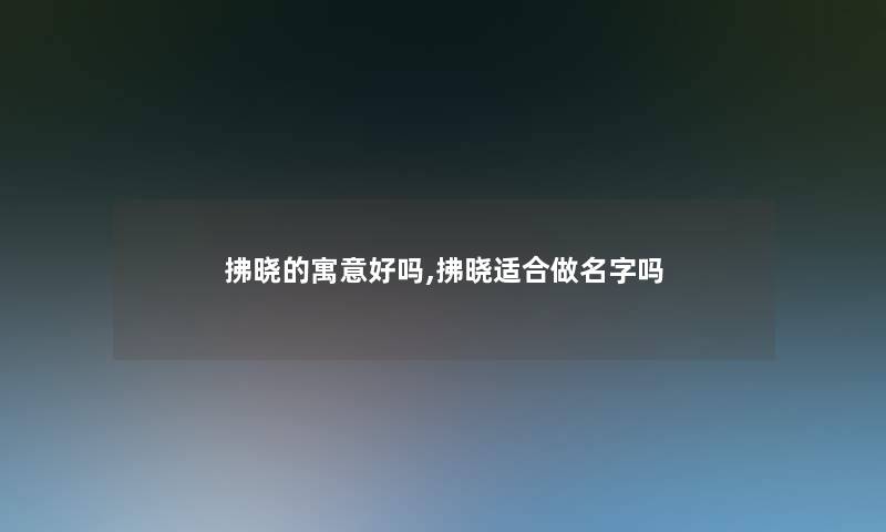 拂晓的寓意好吗,拂晓适合做名字吗