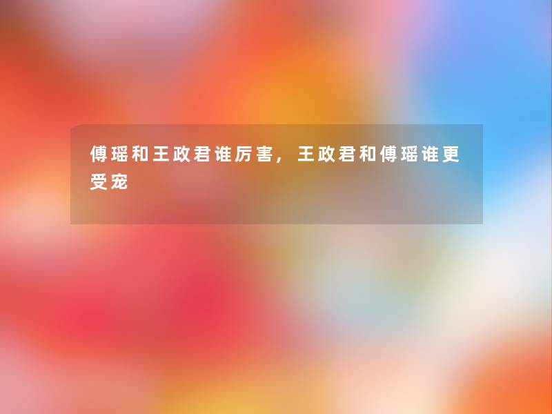 傅瑶和王政君谁厉害,王政君和傅瑶谁更受宠