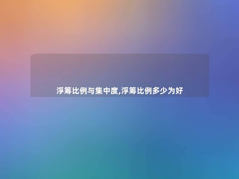 浮筹比例与集中度,浮筹比例多少为好