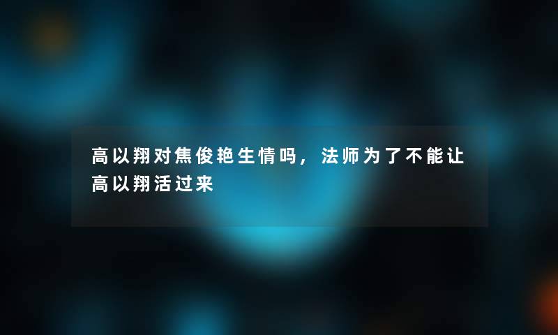 高以翔对焦俊艳生情吗,法师为了不能让高以翔活过来