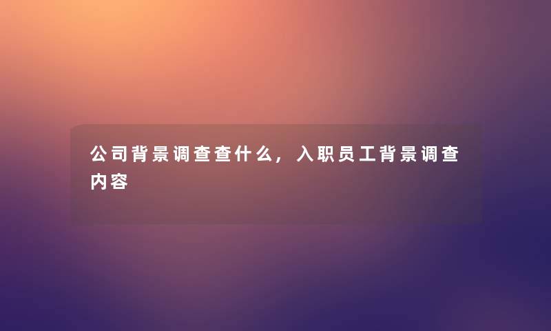 公司调查查什么,入职员工调查内容