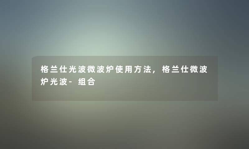 格兰仕光波微波炉使用方法,格兰仕微波炉光波-组合