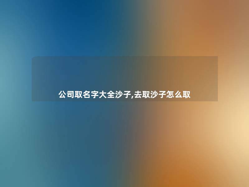 公司取名字大全沙子,去取沙子怎么取