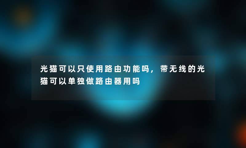 光猫可以只使用路由功能吗,带无线的光猫可以单独做路由器用吗