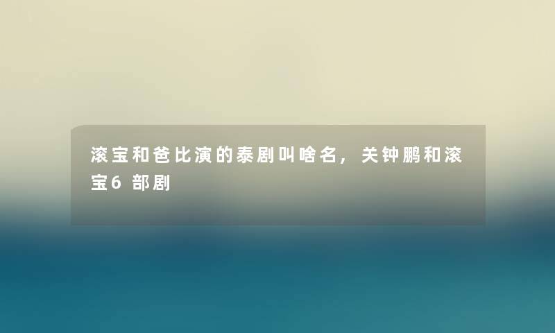 滚宝和爸比演的泰剧叫啥名,关钟鹏和滚宝6部剧