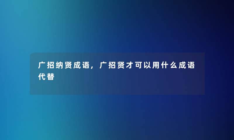 广招纳贤成语,广招贤才可以用什么成语代替