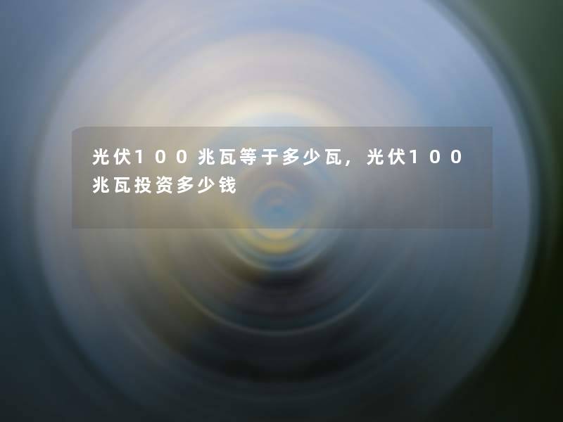 光伏100兆瓦等于多少瓦,光伏100兆瓦投资多少钱