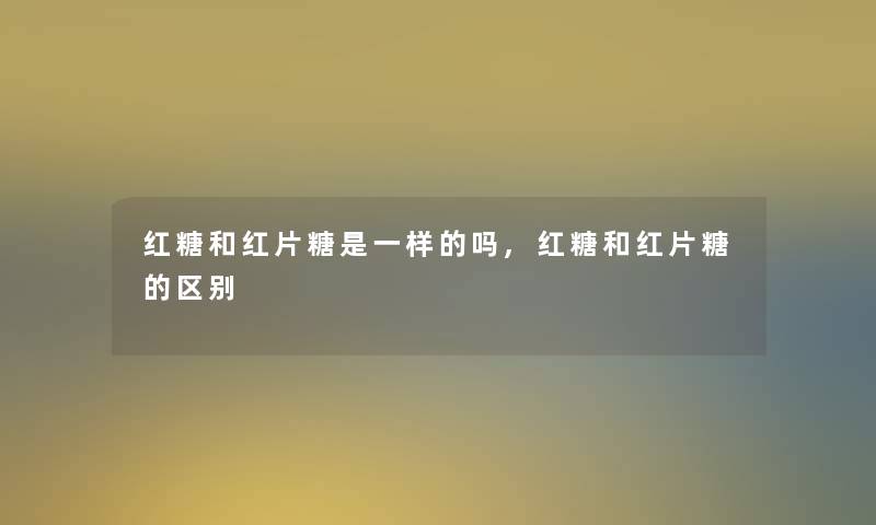 红糖和红片糖是一样的吗,红糖和红片糖的区别