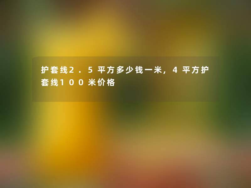 护套线2.5平方多少钱一米,4平方护套线100米价格