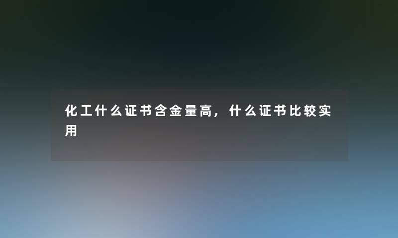 化工什么证书含金量高,什么证书比较实用