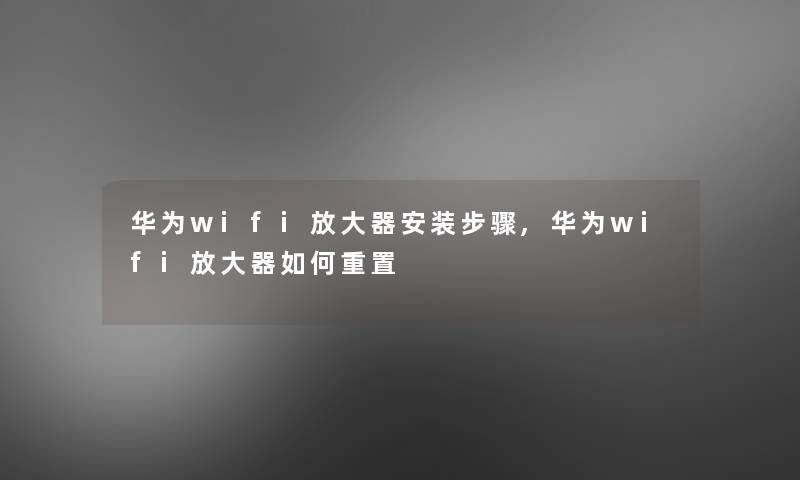 华为wifi放大器安装步骤,华为wifi放大器如何重置