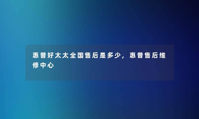 惠普好太太全国售后是多少,惠普售后维修中心