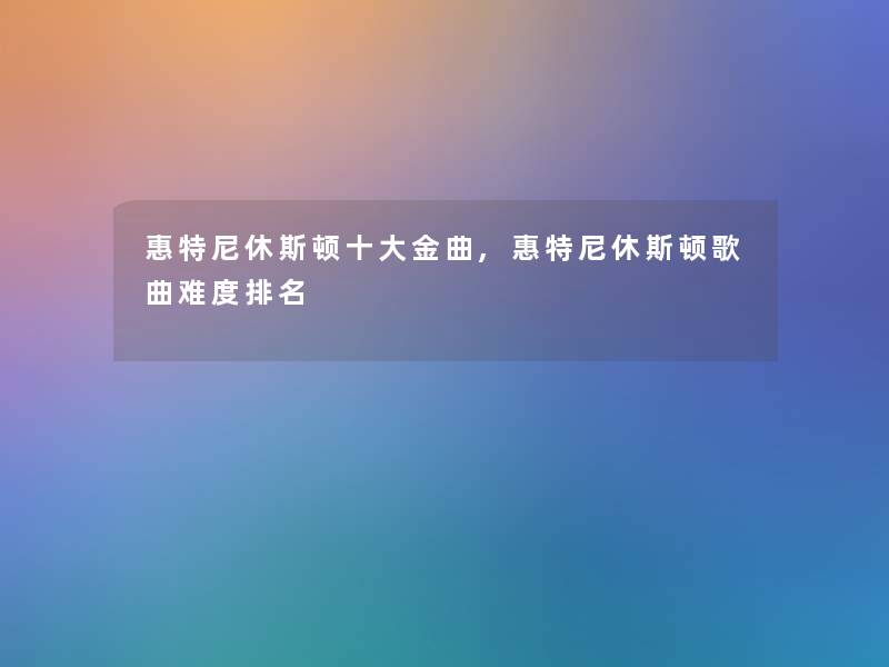 惠特尼休斯顿一些金曲,惠特尼休斯顿歌曲难度推荐