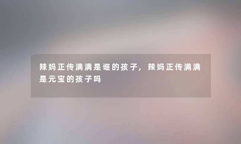 辣妈正传满满是谁的孩子,辣妈正传满满是元宝的孩子吗