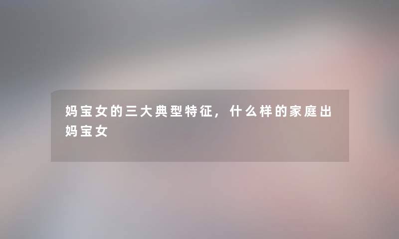 妈宝女的三大典型特征,什么样的家庭出妈宝女