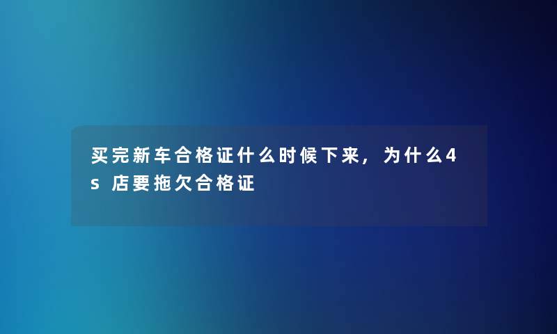 买完新车合格证什么时候下来,为什么4s店要拖欠合格证