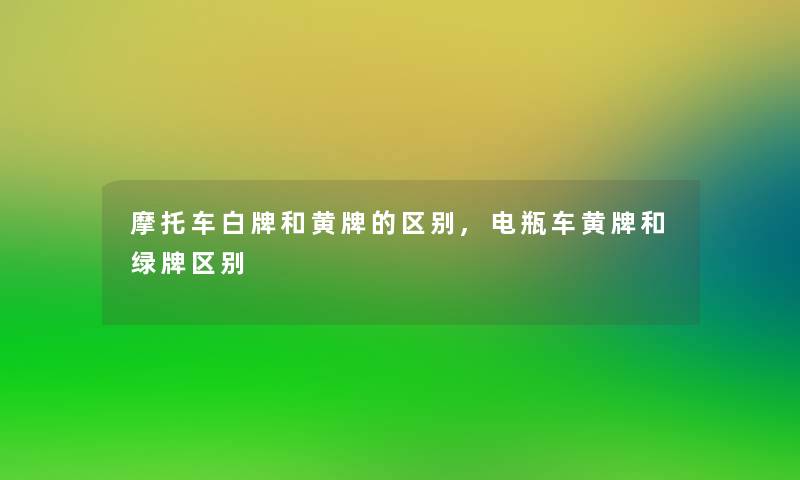 摩托车白牌和黄牌的区别,电瓶车黄牌和绿牌区别