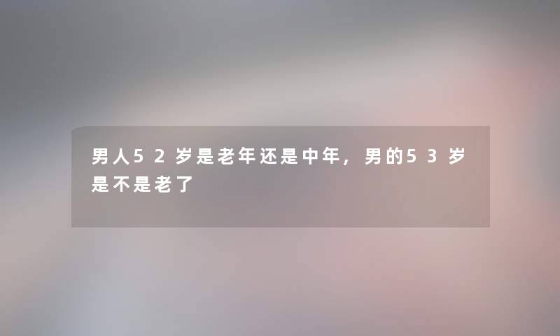 男人52岁是老年还是中年,男的53岁是不是老了