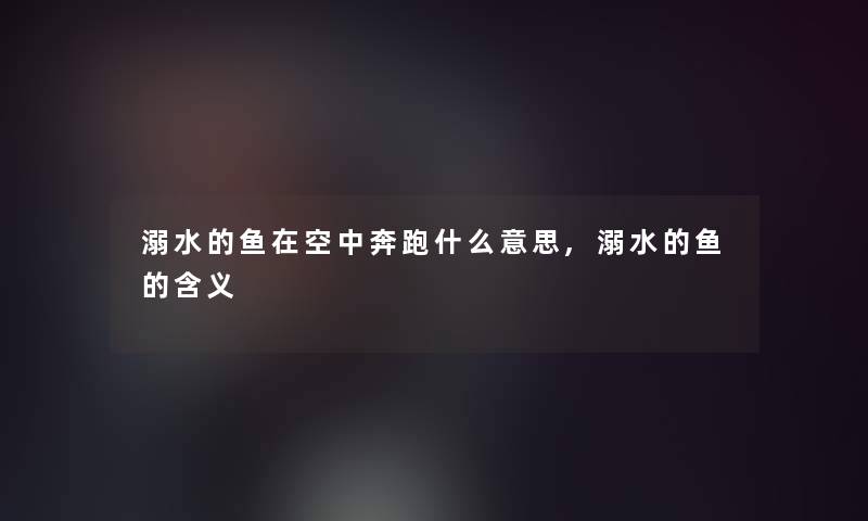 溺水的鱼在空中奔跑什么意思,溺水的鱼的含义