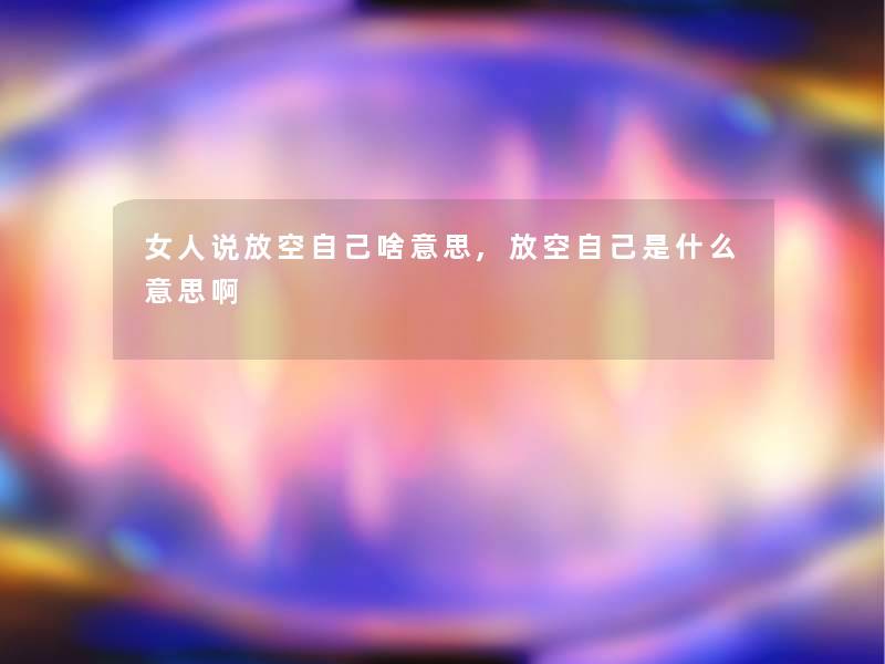 女人说放空自己啥意思,放空自己是什么意思啊