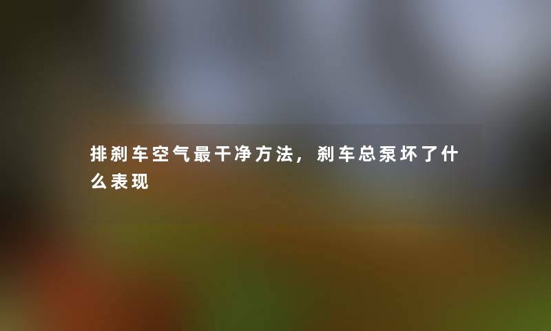 排刹车空气干净方法,刹车总泵坏了什么表现