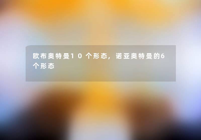 欧布奥特曼10个形态,诺亚奥特曼的6个形态