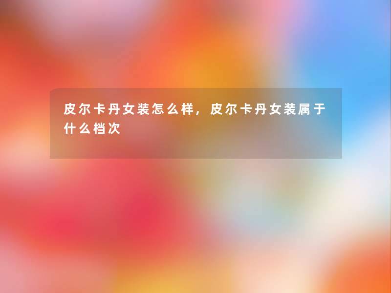 皮尔卡丹女装怎么样,皮尔卡丹女装属于什么档次