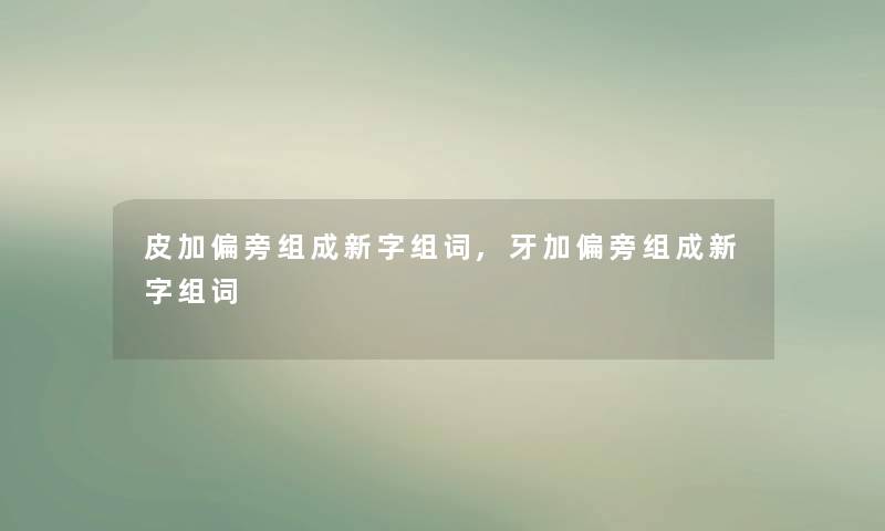 皮加偏旁组成新字组词,牙加偏旁组成新字组词