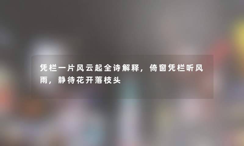 凭栏一片风云起全诗解释,倚窗凭栏听风雨,静待花开落枝头