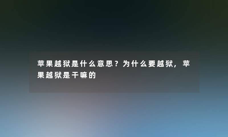 苹果越狱是什么意思？为什么要越狱,苹果越狱是干嘛的