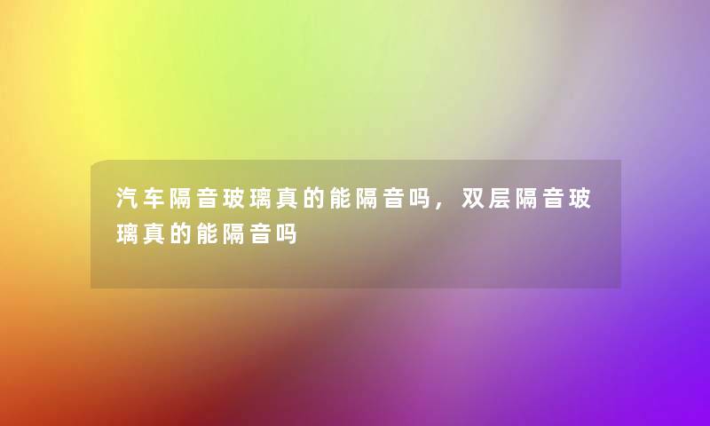 汽车隔音玻璃真的能隔音吗,双层隔音玻璃真的能隔音吗