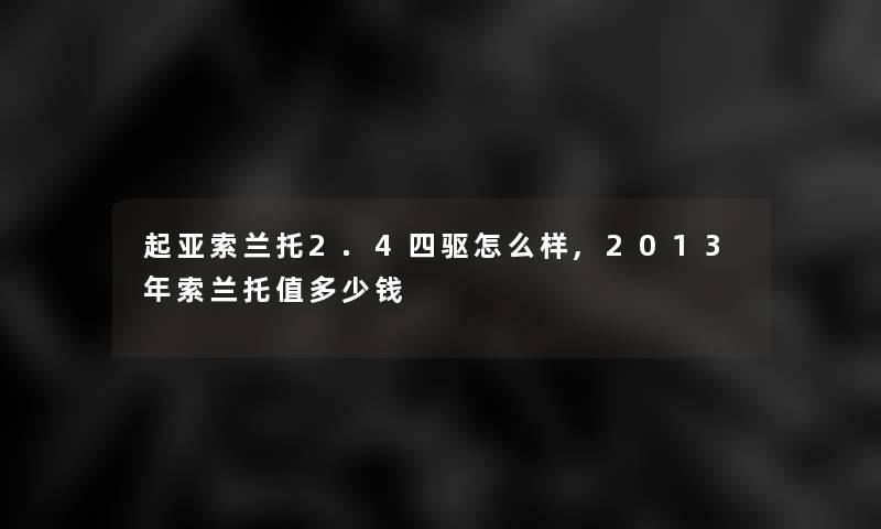 起亚索兰托2.4四驱怎么样,2013年索兰托值多少钱