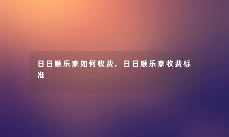 日日顺乐家如何收费,日日顺乐家收费标准