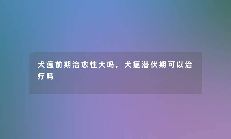 犬瘟前期治愈性大吗,犬瘟潜伏期可以治疗吗