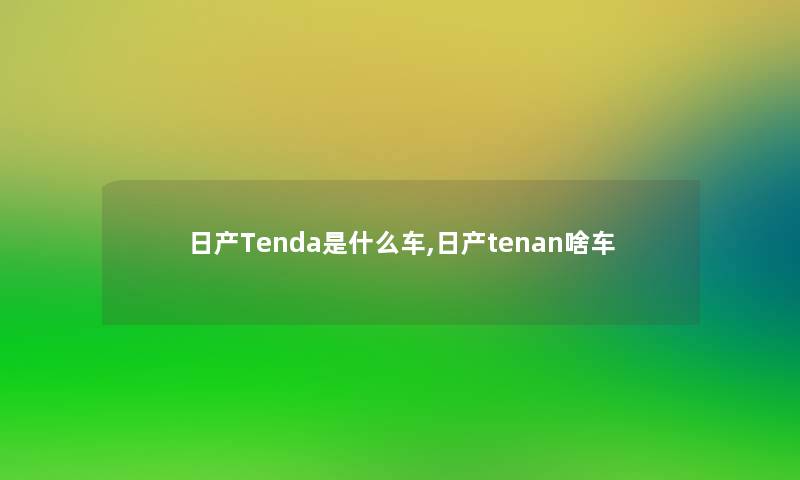 日产Tenda是什么车,日产tenan啥车