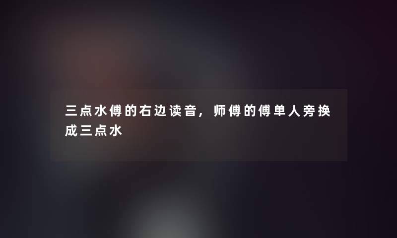 三点水傅的右边读音,师傅的傅单人旁换成三点水